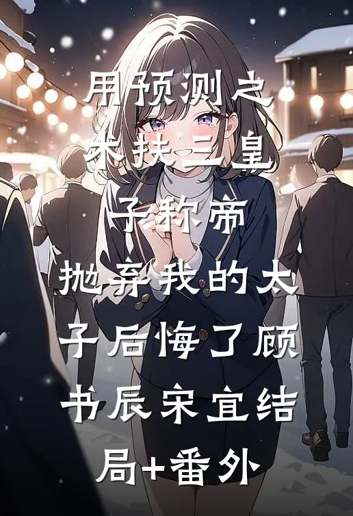 用预测之术扶三皇子称帝，抛弃我的太子后悔了顾书辰宋宜结局+番外