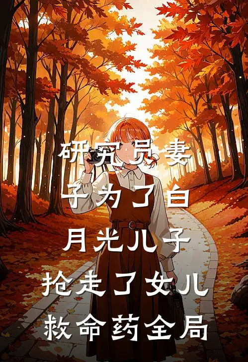 研究员妻子为了白月光儿子，抢走了女儿救命药全局