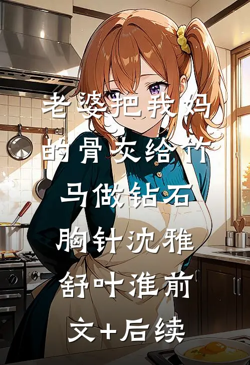老婆把我妈的骨灰给竹马做钻石胸针沈雅舒叶淮前文+后续