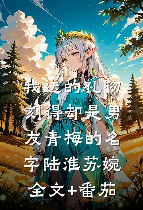 我送的礼物，刻得却是男友青梅的名字陆淮苏婉全文+番茄