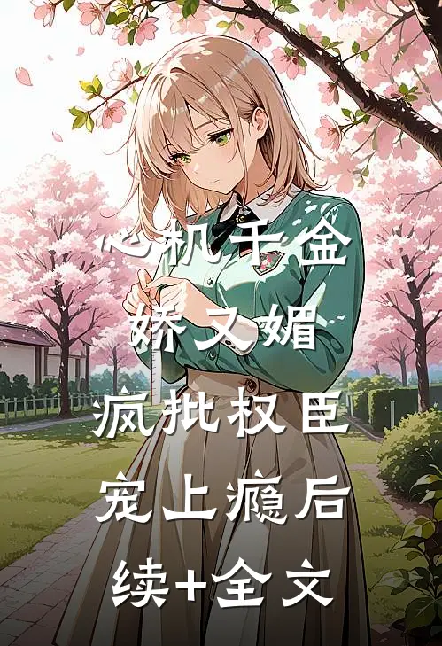 心机千金娇又媚，疯批权臣宠上瘾后续+全文