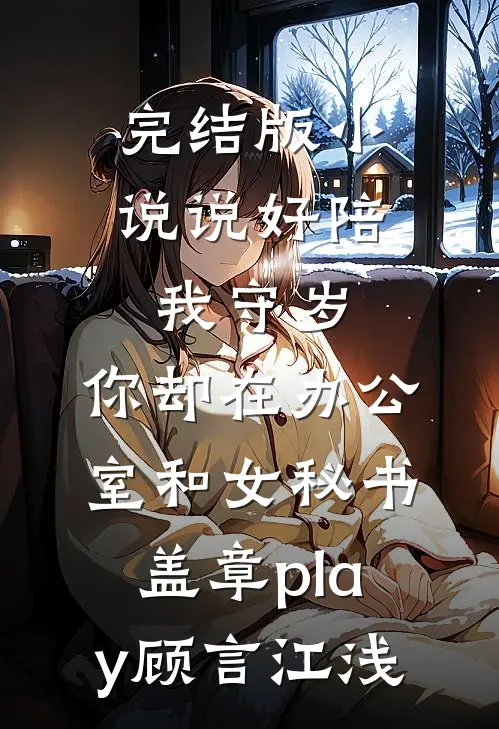 完结版小说说好陪我守岁，你却在办公室和女秘书盖章play顾言江浅