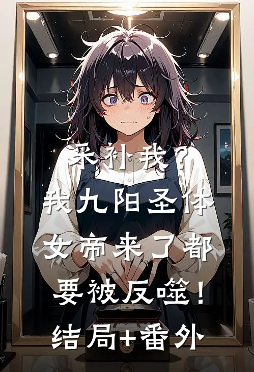 采补我？我九阳圣体，女帝来了都要被反噬！结局+番外