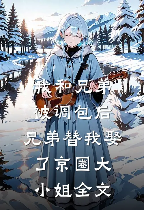 我和兄弟被调包后，兄弟替我娶了京圈大小姐全文