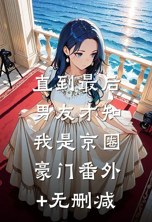 直到最后，男友才知我是京圈豪门番外+无删减