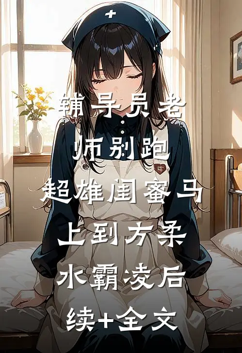 辅导员老师别跑，超雄闺蜜马上到方柔水霸凌后续+全文