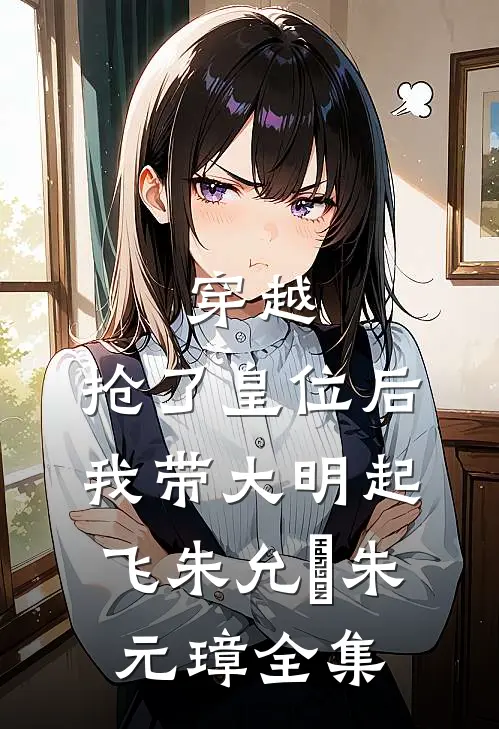 穿越：抢了皇位后，我带大明起飞朱允熥朱元璋全集