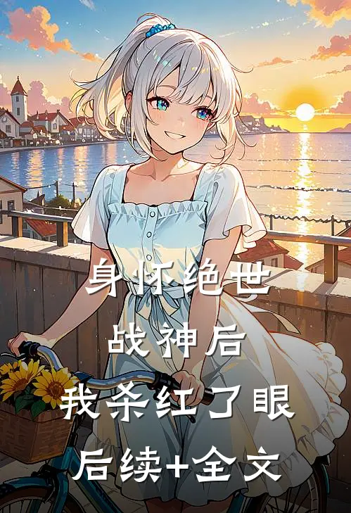 身怀绝世战神后，我杀红了眼后续+全文
