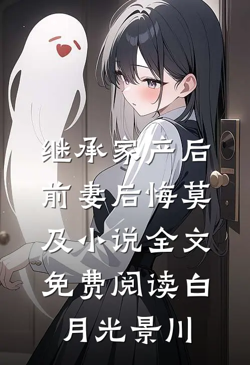 继承家产后，前妻后悔莫及小说全文免费阅读白月光景川