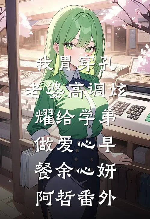 我胃穿孔，老婆高调炫耀给学弟做爱心早餐余心妍阿哲 番外