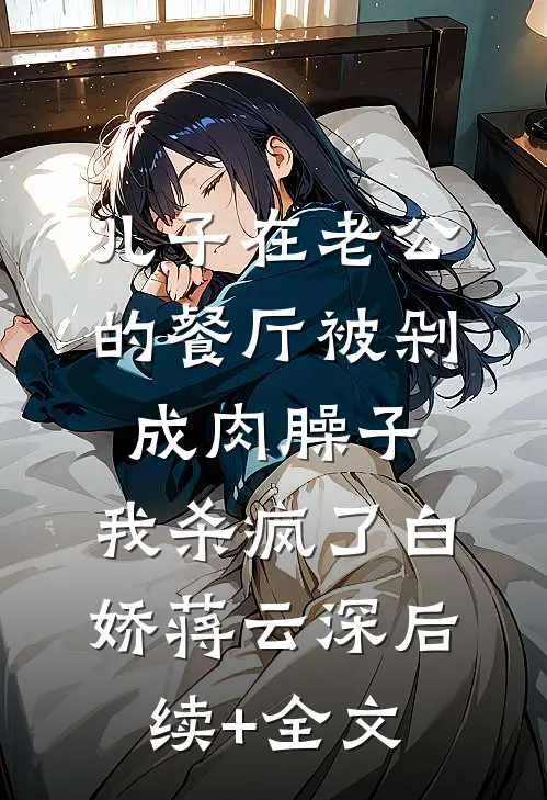 儿子在老公的餐厅被剁成肉臊子，我杀疯了白娇蒋云深后续+全文