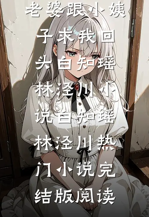 提分手后，老婆跟小姨子求我回头白知瑶林泾川小说白知瑶林泾川热门小说完结版阅读