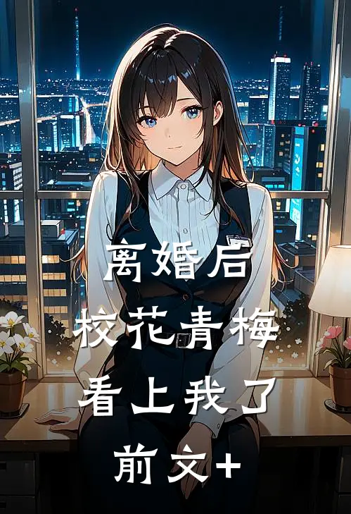 离婚后，校花青梅看上我了前文+