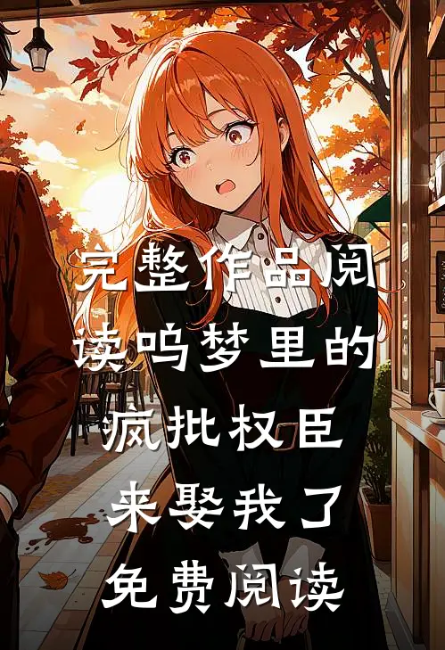 完整作品阅读呜梦里的疯批权臣来娶我了免费阅读