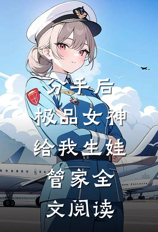 分手后，极品女神给我生娃管家全文阅读