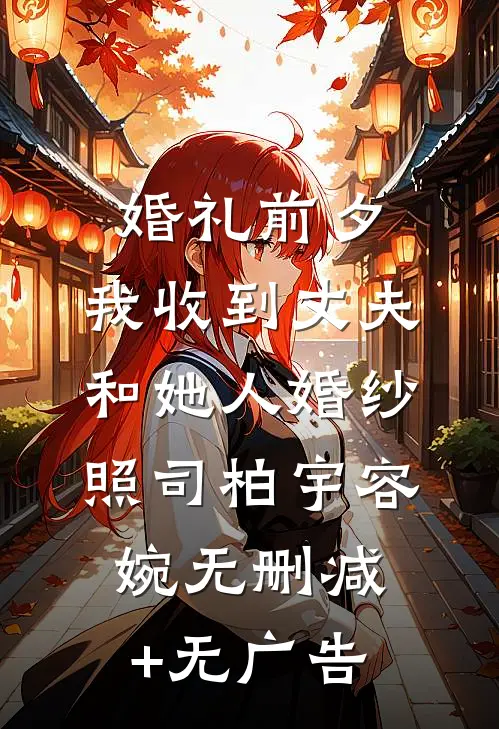 婚礼前夕，我收到丈夫和她人婚纱照司柏宇容婉无删减+无广告