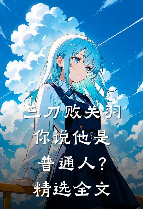 三刀败关羽，你说他是普通人？精选全文