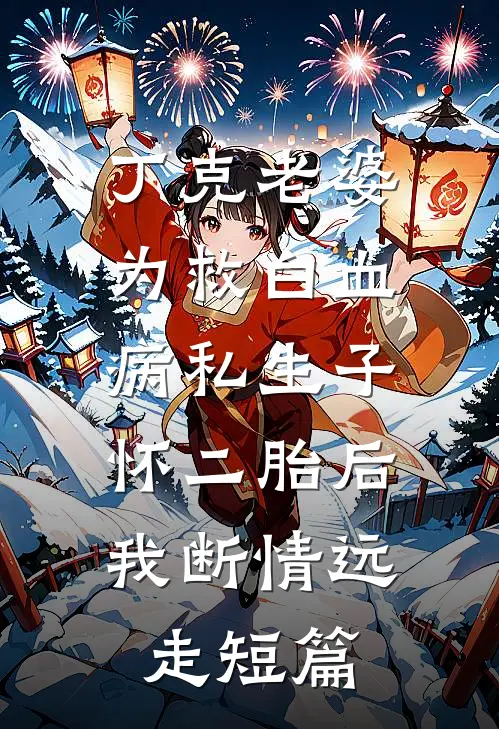 丁克老婆为救白血病私生子怀二胎后，我断情远走短篇