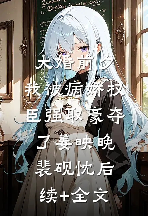 大婚前夕，我被病娇权臣强取豪夺了 姜映晚裴砚忱后续+全文