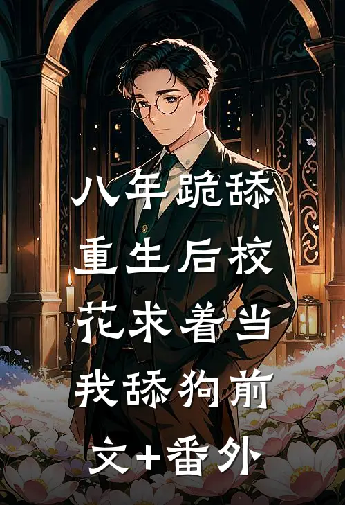 八年跪舔，重生后校花求着当我舔狗前文+番外