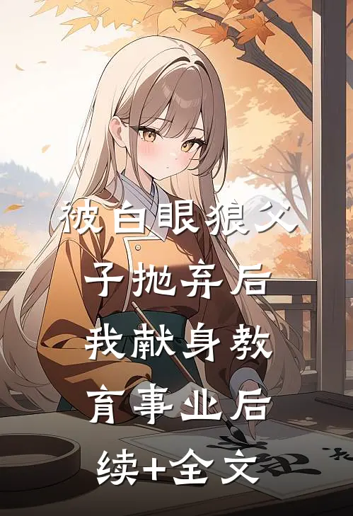 被白眼狼父子抛弃后，我献身教育事业后续+全文