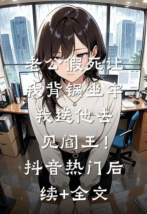 老公假死让我背锅坐牢，我送他去见阎王！抖音热门后续+全文