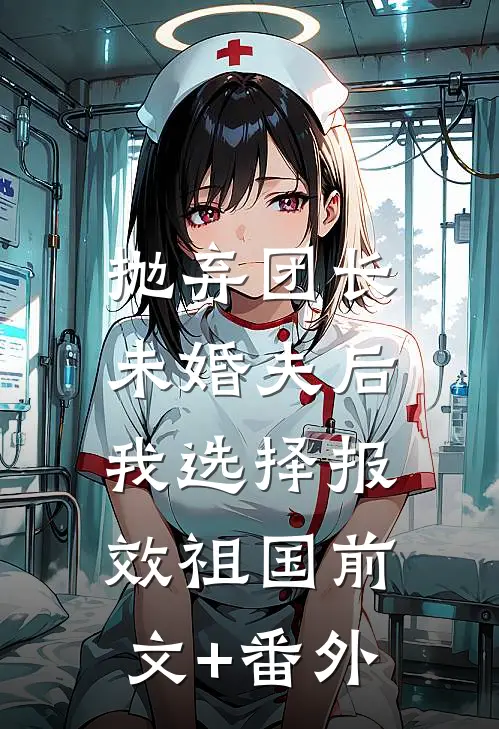 抛弃团长未婚夫后，我选择报效祖国前文+番外