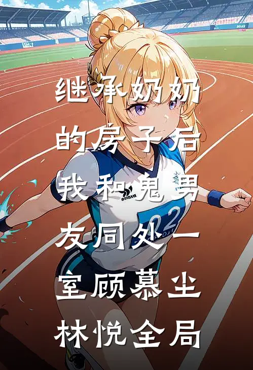 继承奶奶的房子后，我和鬼男友同处一室顾慕尘林悦全局