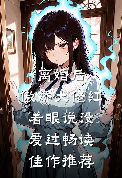 离婚后，傲娇大佬红着眼说没爱过畅读佳作推荐