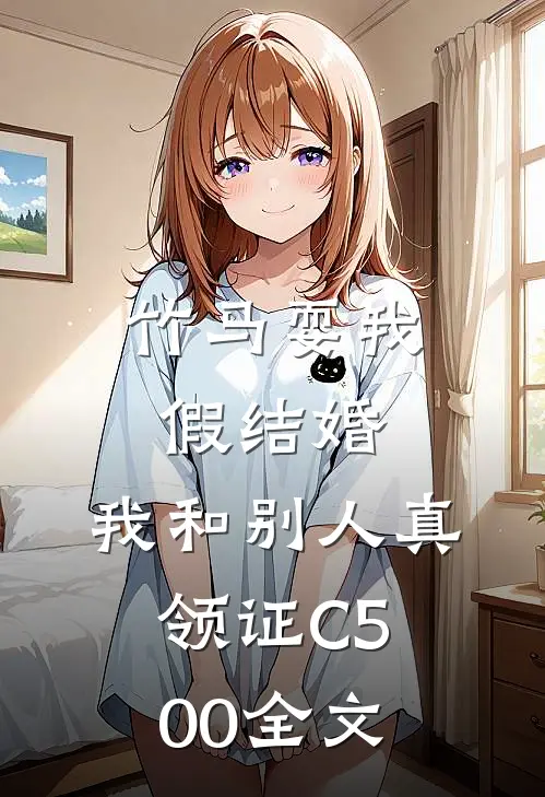 竹马耍我假结婚，我和别人真领证C500全文