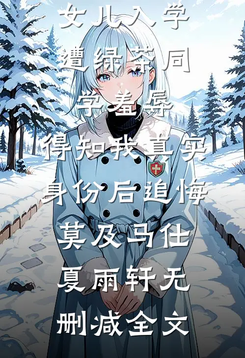 女儿入学遭绿茶同学羞辱，得知我真实身份后追悔莫及马仕夏雨轩无删减全文