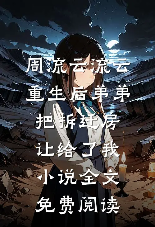 周流云流云重生后弟弟把拆迁房让给了我小说全文免费阅读