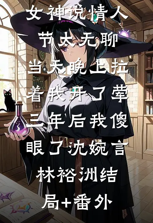女神说情人节太无聊，当天晚上拉着我开了荤，三年后我傻眼了沈婉言林裕洲结局+番外