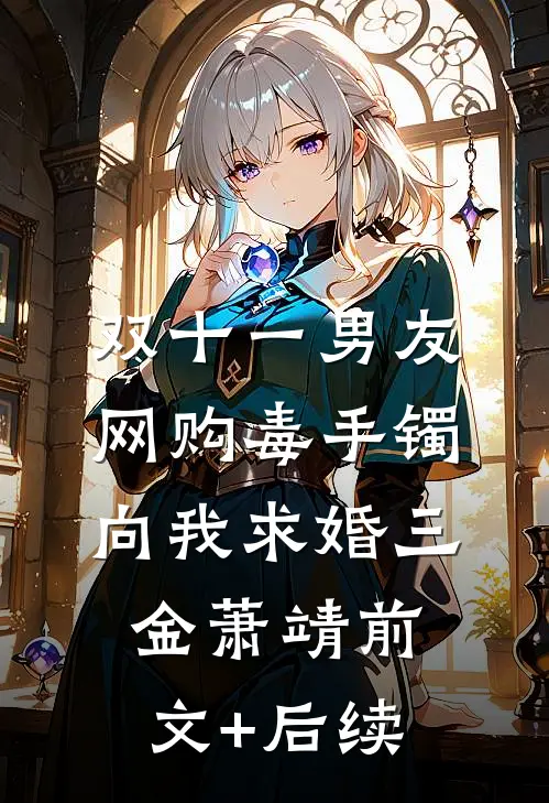 双十一男友网购毒手镯向我求婚三金萧靖前文+后续