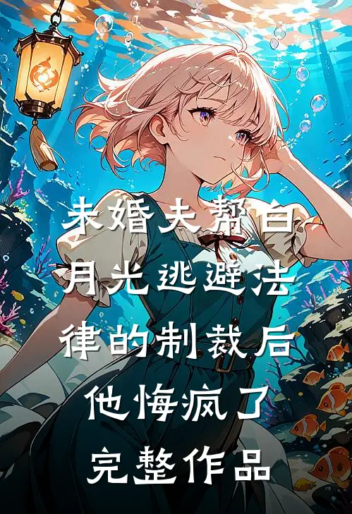 未婚夫帮白月光逃避法律的制裁后，他悔疯了完整作品