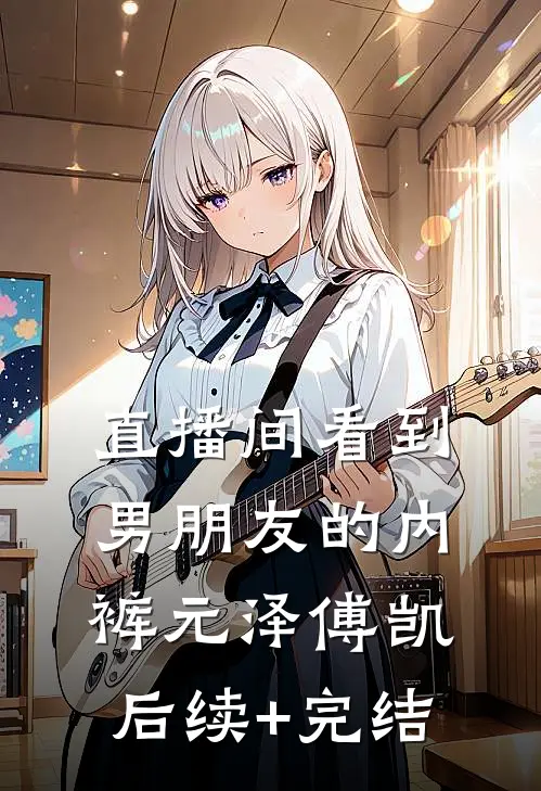 直播间看到男朋友的内裤元泽傅凯后续+完结