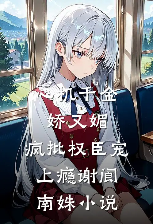 心机千金娇又媚，疯批权臣宠上瘾谢阆南姝小说