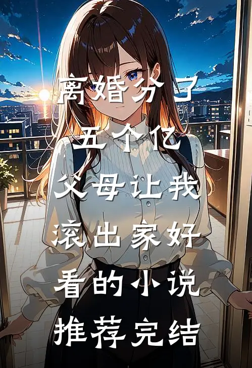 离婚分了五个亿，父母让我滚出家好看的小说推荐完结