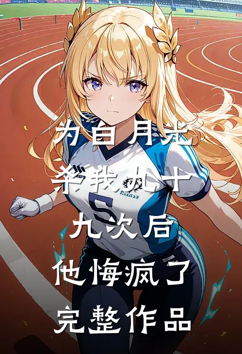 为白月光杀我九十九次后，他悔疯了完整作品