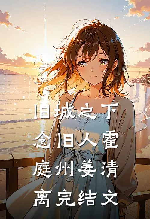 旧城之下念旧人霍庭州姜清离完结文