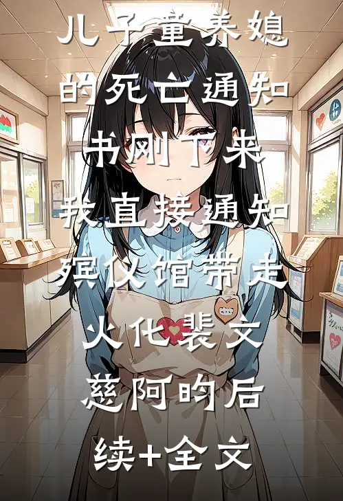 儿子童养媳的死亡通知书刚下来，我直接通知殡仪馆带走火化裴文慈阿昀后续+全文