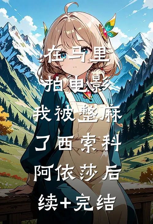 在马里拍电影，我被整麻了西索科阿依莎后续+完结
