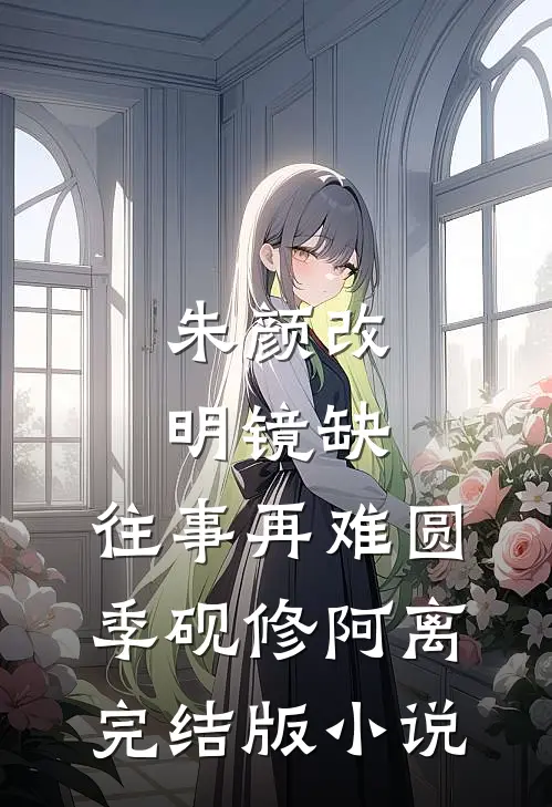 朱颜改，明镜缺，往事再难圆季砚修阿离完结版小说