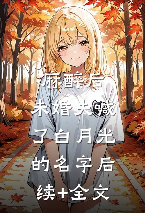 麻醉后，未婚夫喊了白月光的名字后续+全文