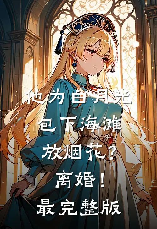 他为白月光包下海滩放烟花？离婚！最完整版