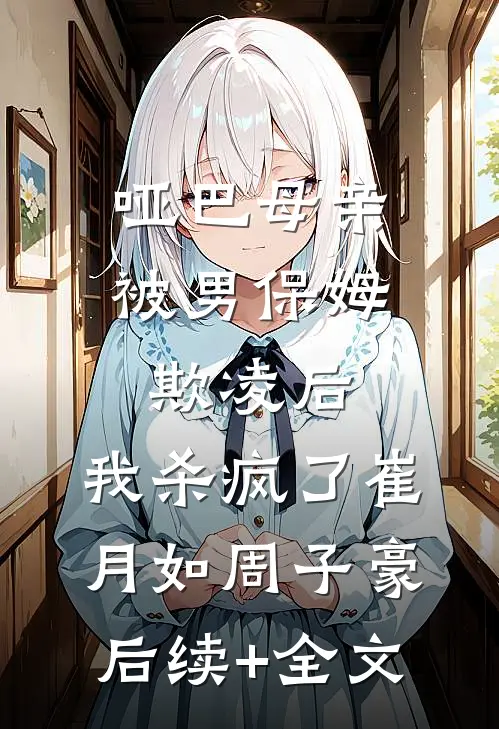 哑巴母亲被男保姆欺凌后，我杀疯了崔月如周子豪后续+全文