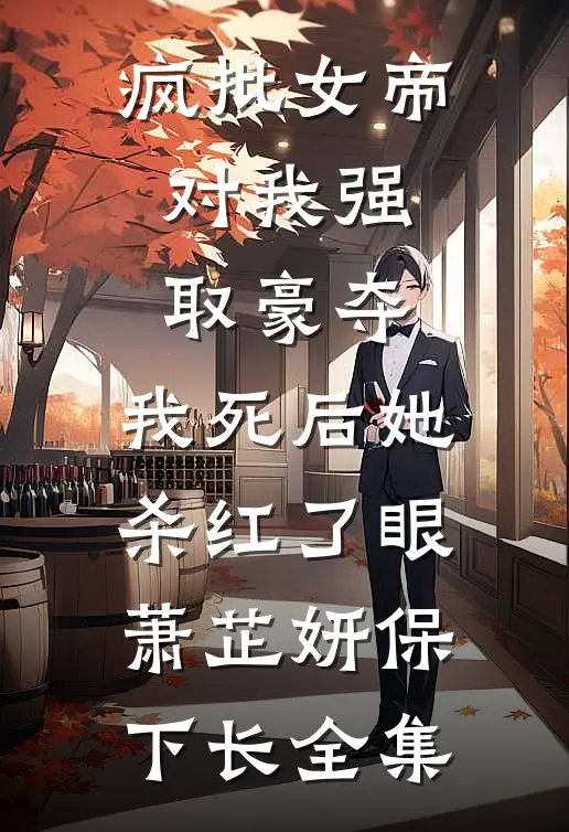 疯批女帝对我强取豪夺，我死后她杀红了眼萧芷妍保下长 全集