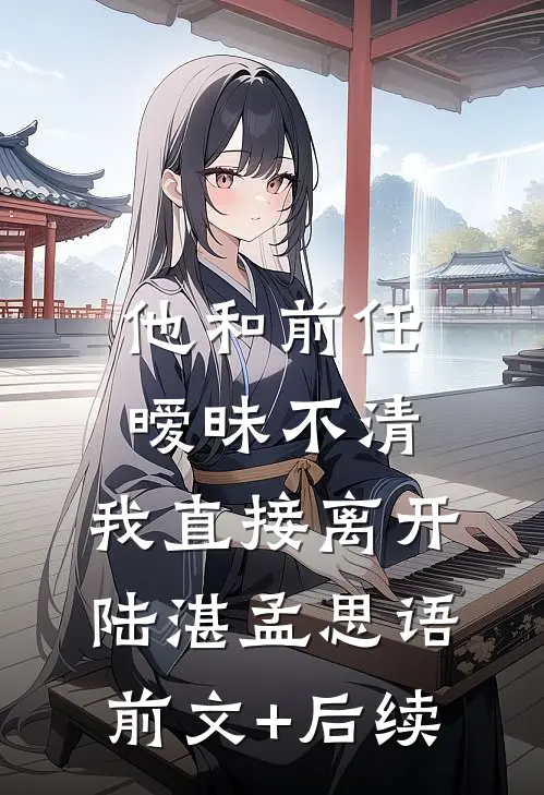 他和前任暧昧不清，我直接离开陆湛孟思语前文+后续