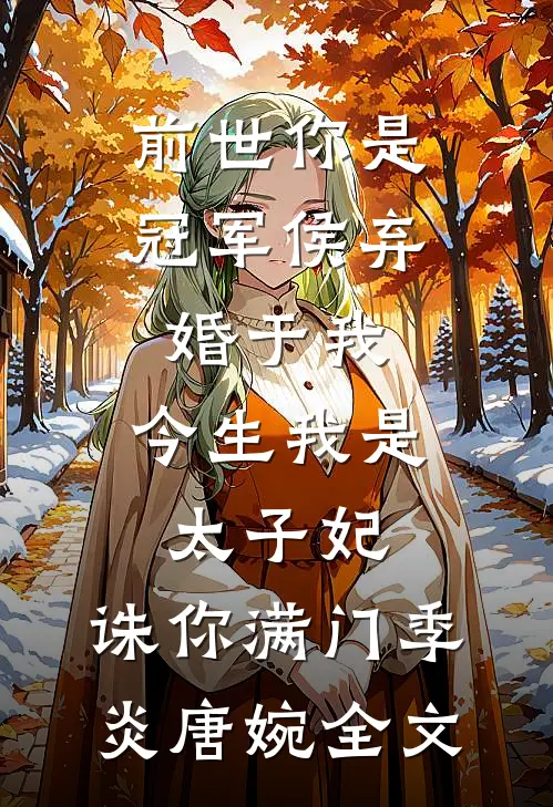 前世你是冠军侯弃婚于我，今生我是太子妃，诛你满门季炎唐婉全文