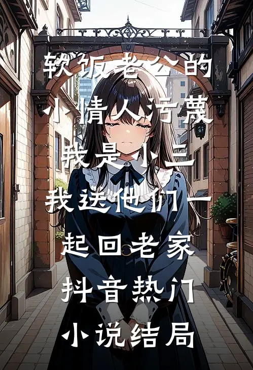 软饭老公的小情人污蔑我是小三，我送他们一起回老家抖音热门小说结局